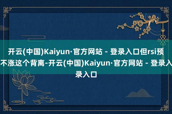 开云(中国)Kaiyun·官方网站 - 登录入口但rsi预备不涨这个背离-开云(中国)Kaiyun·官方网站 - 登录入口