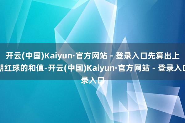 开云(中国)Kaiyun·官方网站 - 登录入口先算出上期红球的和值-开云(中国)Kaiyun·官方网站 - 登录入口