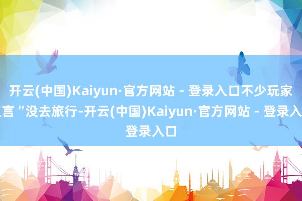 开云(中国)Kaiyun·官方网站 - 登录入口不少玩家直言“没去旅行-开云(中国)Kaiyun·官方网站 - 登录入口