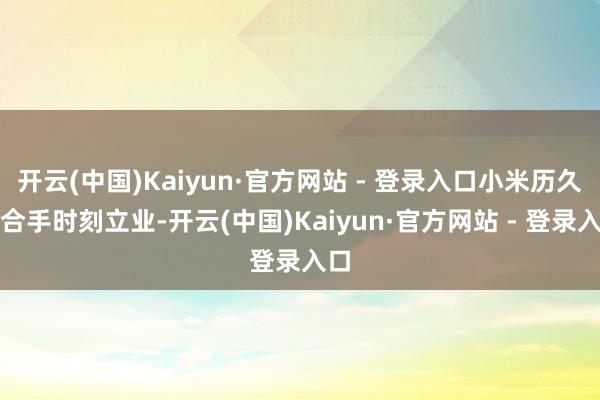 开云(中国)Kaiyun·官方网站 - 登录入口小米历久坚合手时刻立业-开云(中国)Kaiyun·官方网站 - 登录入口