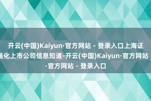 开云(中国)Kaiyun·官方网站 - 登录入口上海证券往来所强化上市公司信息知道-开云(中国)Kaiyun·官方网站 - 登录入口