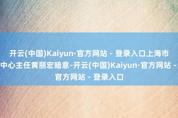 开云(中国)Kaiyun·官方网站 - 登录入口上海市科技创业中心主任黄丽宏暗意-开云(中国)Kaiyun·官方网站 - 登录入口