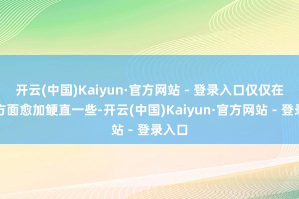 开云(中国)Kaiyun·官方网站 - 登录入口仅仅在脸色方面愈加鲠直一些-开云(中国)Kaiyun·官方网站 - 登录入口