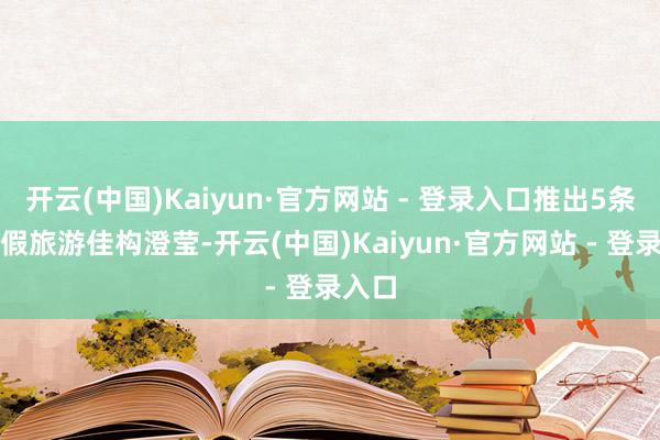 开云(中国)Kaiyun·官方网站 - 登录入口推出5条微度假旅游佳构澄莹-开云(中国)Kaiyun·官方网站 - 登录入口