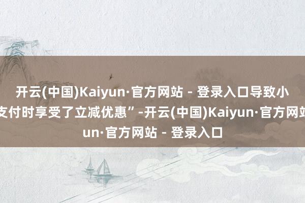 开云(中国)Kaiyun·官方网站 - 登录入口导致小部分用户在支付时享受了立减优惠”-开云(中国)Kaiyun·官方网站 - 登录入口