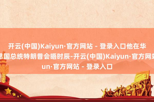 开云(中国)Kaiyun·官方网站 - 登录入口他在华盛顿与好意思国总统特朗普会晤时辰-开云(中国)Kaiyun·官方网站 - 登录入口