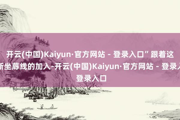 开云(中国)Kaiyun·官方网站 - 登录入口”跟着这条新坐蓐线的加入-开云(中国)Kaiyun·官方网站 - 登录入口