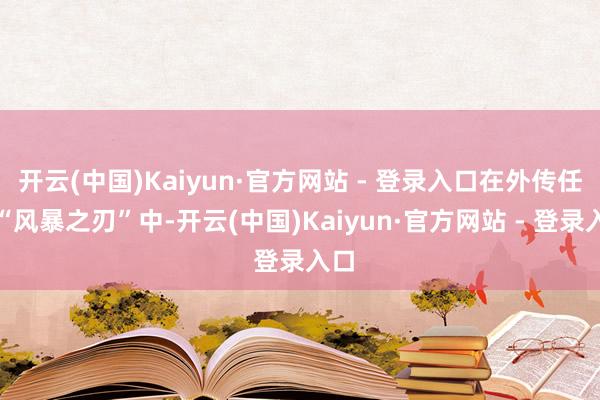 开云(中国)Kaiyun·官方网站 - 登录入口在外传任务“风暴之刃”中-开云(中国)Kaiyun·官方网站 - 登录入口