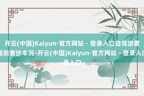 开云(中国)Kaiyun·官方网站 - 登录入口自驾游要提前查抄车况-开云(中国)Kaiyun·官方网站 - 登录入口