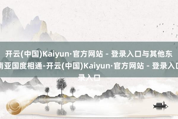 开云(中国)Kaiyun·官方网站 - 登录入口与其他东南亚国度相通-开云(中国)Kaiyun·官方网站 - 登录入口