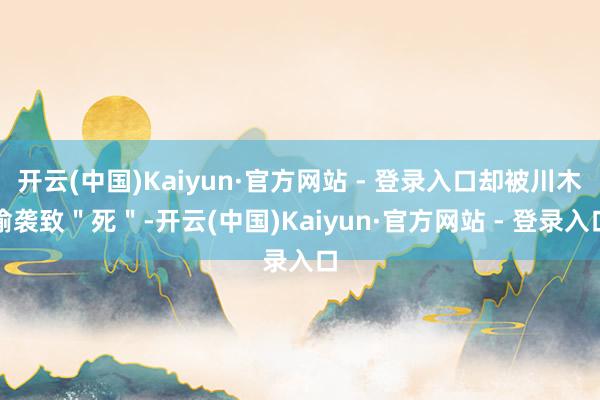 开云(中国)Kaiyun·官方网站 - 登录入口却被川木偷袭致＂死＂-开云(中国)Kaiyun·官方网站 - 登录入口