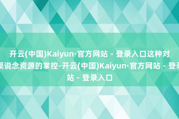 开云(中国)Kaiyun·官方网站 - 登录入口这种对中枢渠说念资源的掌控-开云(中国)Kaiyun·官方网站 - 登录入口
