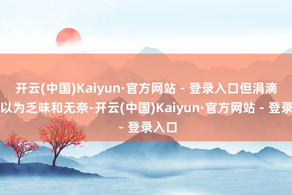 开云(中国)Kaiyun·官方网站 - 登录入口但涓滴不会以为乏味和无奈-开云(中国)Kaiyun·官方网站 - 登录入口