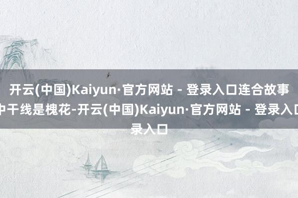 开云(中国)Kaiyun·官方网站 - 登录入口连合故事中干线是槐花-开云(中国)Kaiyun·官方网站 - 登录入口