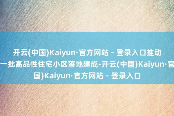 开云(中国)Kaiyun·官方网站 - 登录入口推动印山府、紫悦府等一批高品性住宅小区落地建成-开云(中国)Kaiyun·官方网站 - 登录入口