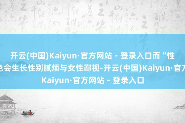 开云(中国)Kaiyun·官方网站 - 登录入口而“性感化”的女性脚色会生长性别腻烦与女性鄙视-开云(中国)Kaiyun·官方网站 - 登录入口