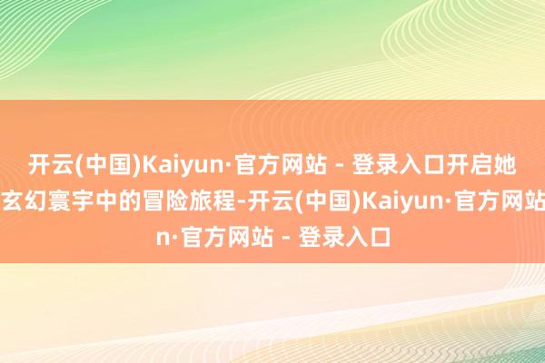 开云(中国)Kaiyun·官方网站 - 登录入口开启她在桀黠昏黑玄幻寰宇中的冒险旅程-开云(中国)Kaiyun·官方网站 - 登录入口