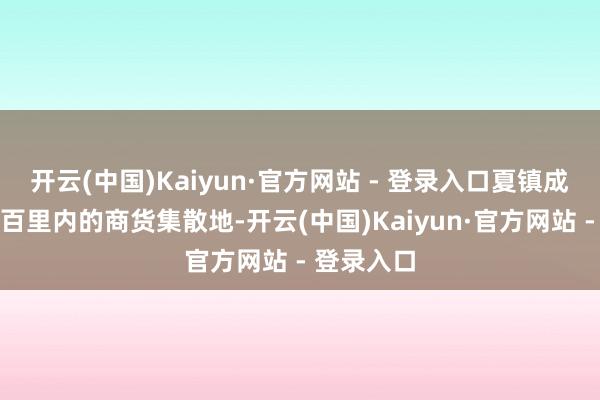 开云(中国)Kaiyun·官方网站 - 登录入口夏镇成为周围数百里内的商货集散地-开云(中国)Kaiyun·官方网站 - 登录入口