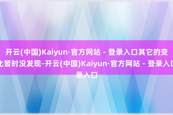 开云(中国)Kaiyun·官方网站 - 登录入口其它的变化暂时没发现-开云(中国)Kaiyun·官方网站 - 登录入口