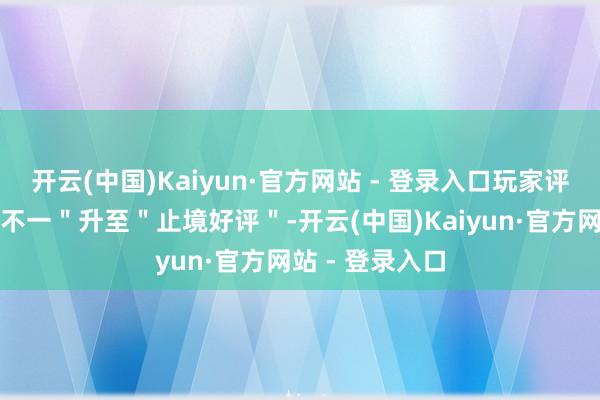 开云(中国)Kaiyun·官方网站 - 登录入口玩家评价也从"批驳不一"升至"止境好评"-开云(中国)Kaiyun·官方网站 - 登录入口