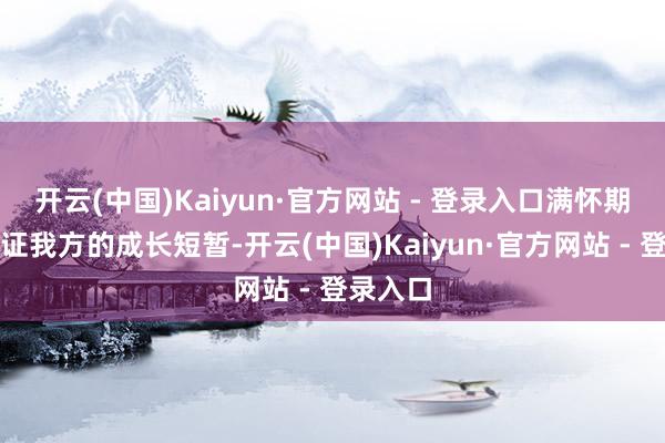 开云(中国)Kaiyun·官方网站 - 登录入口满怀期待地见证我方的成长短暂-开云(中国)Kaiyun·官方网站 - 登录入口