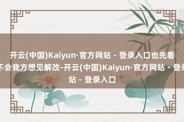 开云(中国)Kaiyun·官方网站 - 登录入口也先看他会不会我方想见解改-开云(中国)Kaiyun·官方网站 - 登录入口