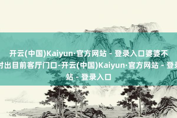 开云(中国)Kaiyun·官方网站 - 登录入口婆婆不知何时出目前客厅门口-开云(中国)Kaiyun·官方网站 - 登录入口