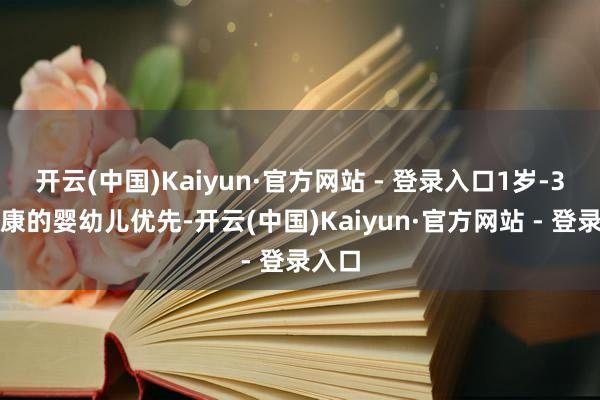 开云(中国)Kaiyun·官方网站 - 登录入口1岁-3岁健康的婴幼儿优先-开云(中国)Kaiyun·官方网站 - 登录入口