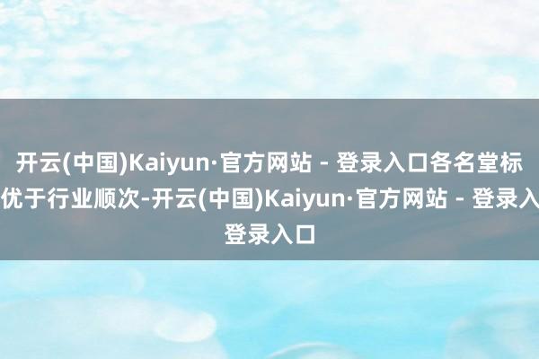 开云(中国)Kaiyun·官方网站 - 登录入口各名堂标均优于行业顺次-开云(中国)Kaiyun·官方网站 - 登录入口