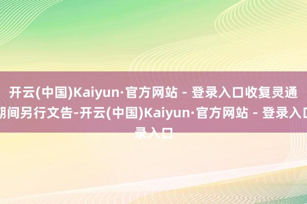 开云(中国)Kaiyun·官方网站 - 登录入口收复灵通期间另行文告-开云(中国)Kaiyun·官方网站 - 登录入口