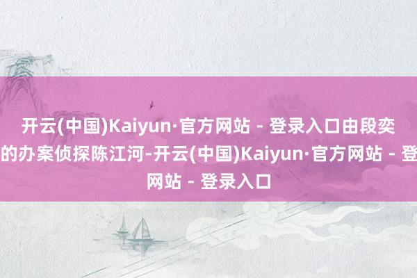 开云(中国)Kaiyun·官方网站 - 登录入口由段奕宏饰演的办案侦探陈江河-开云(中国)Kaiyun·官方网站 - 登录入口