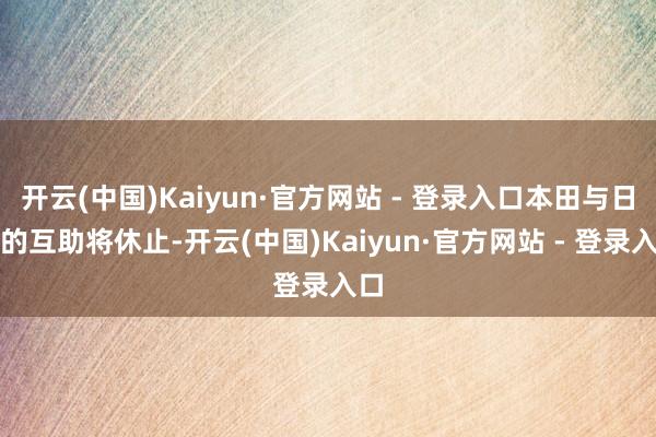 开云(中国)Kaiyun·官方网站 - 登录入口本田与日产的互助将休止-开云(中国)Kaiyun·官方网站 - 登录入口
