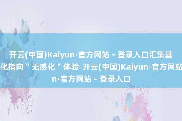 开云(中国)Kaiyun·官方网站 - 登录入口汇集基础步调的进化指向"无感化"体验-开云(中国)Kaiyun·官方网站 - 登录入口