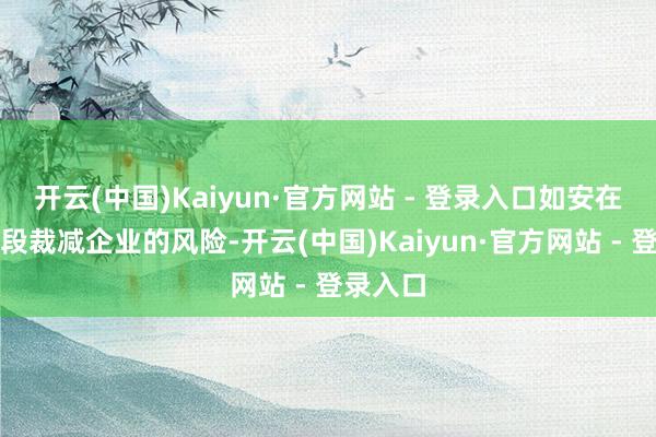 开云(中国)Kaiyun·官方网站 - 登录入口如安在这个阶段裁减企业的风险-开云(中国)Kaiyun·官方网站 - 登录入口