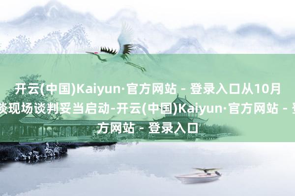 开云(中国)Kaiyun·官方网站 - 登录入口从10月30日国谈现场谈判妥当启动-开云(中国)Kaiyun·官方网站 - 登录入口