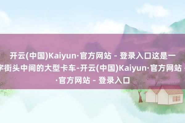 开云(中国)Kaiyun·官方网站 - 登录入口这是一辆停在十字街头中间的大型卡车-开云(中国)Kaiyun·官方网站 - 登录入口