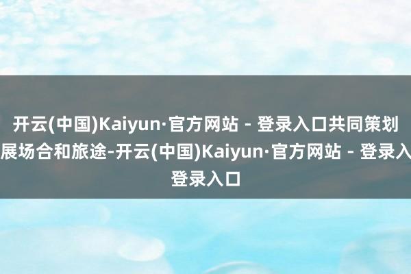 开云(中国)Kaiyun·官方网站 - 登录入口共同策划发展场合和旅途-开云(中国)Kaiyun·官方网站 - 登录入口