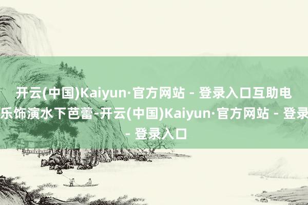 开云(中国)Kaiyun·官方网站 - 登录入口互助电辅音乐饰演水下芭蕾-开云(中国)Kaiyun·官方网站 - 登录入口