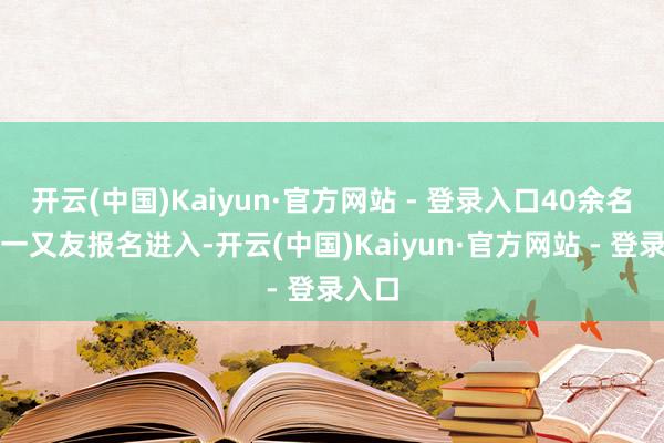 开云(中国)Kaiyun·官方网站 - 登录入口40余名后生一又友报名进入-开云(中国)Kaiyun·官方网站 - 登录入口