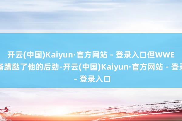 开云(中国)Kaiyun·官方网站 - 登录入口但WWE却皆备蹧跶了他的后劲-开云(中国)Kaiyun·官方网站 - 登录入口