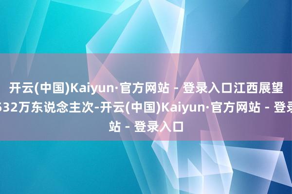 开云(中国)Kaiyun·官方网站 - 登录入口江西展望发送532万东说念主次-开云(中国)Kaiyun·官方网站 - 登录入口