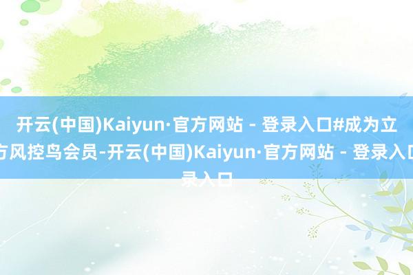 开云(中国)Kaiyun·官方网站 - 登录入口#成为立方风控鸟会员-开云(中国)Kaiyun·官方网站 - 登录入口