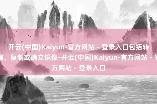 开云(中国)Kaiyun·官方网站 - 登录入口包括转载、摘编、复制或确立镜像-开云(中国)Kaiyun·官方网站 - 登录入口