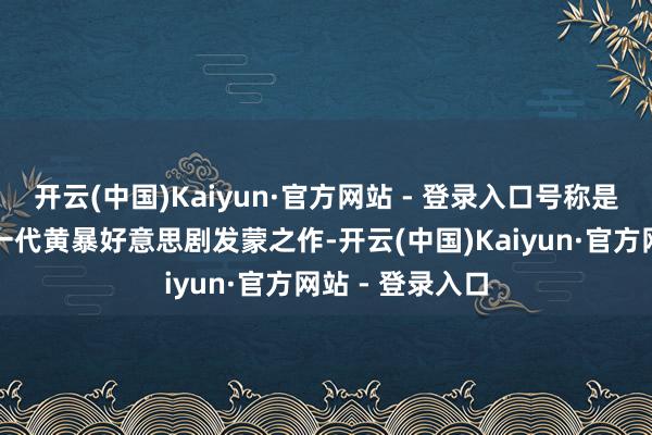 开云(中国)Kaiyun·官方网站 - 登录入口号称是国内不雅众的一代黄暴好意思剧发蒙之作-开云(中国)Kaiyun·官方网站 - 登录入口