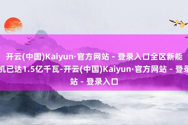 开云(中国)Kaiyun·官方网站 - 登录入口全区新能源装机已达1.5亿千瓦-开云(中国)Kaiyun·官方网站 - 登录入口