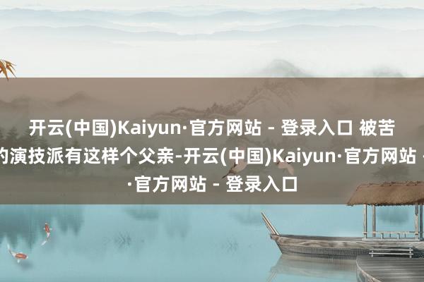 开云(中国)Kaiyun·官方网站 - 登录入口 被苦日子磨出的演技派有这样个父亲-开云(中国)Kaiyun·官方网站 - 登录入口