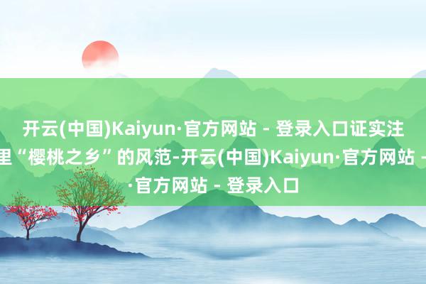 开云(中国)Kaiyun·官方网站 - 登录入口证实注解杨家山里“樱桃之乡”的风范-开云(中国)Kaiyun·官方网站 - 登录入口