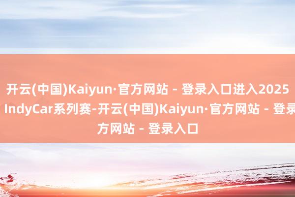 开云(中国)Kaiyun·官方网站 - 登录入口进入2025 NTT IndyCar系列赛-开云(中国)Kaiyun·官方网站 - 登录入口