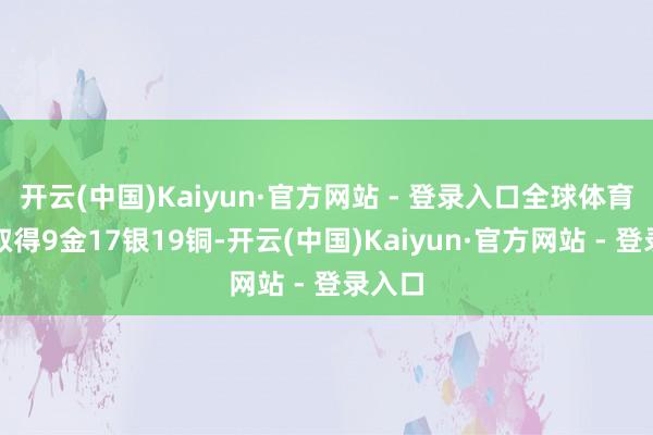 开云(中国)Kaiyun·官方网站 - 登录入口全球体育名堂取得9金17银19铜-开云(中国)Kaiyun·官方网站 - 登录入口