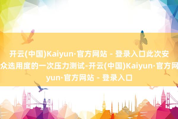 开云(中国)Kaiyun·官方网站 - 登录入口此次安排无异于对公众选用度的一次压力测试-开云(中国)Kaiyun·官方网站 - 登录入口